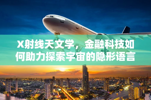 X射线天文学，金融科技如何助力探索宇宙的隐形语言？