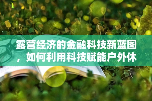 露营经济的金融科技新蓝图，如何利用科技赋能户外休闲产业？