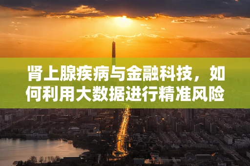 肾上腺疾病与金融科技，如何利用大数据进行精准风险评估？