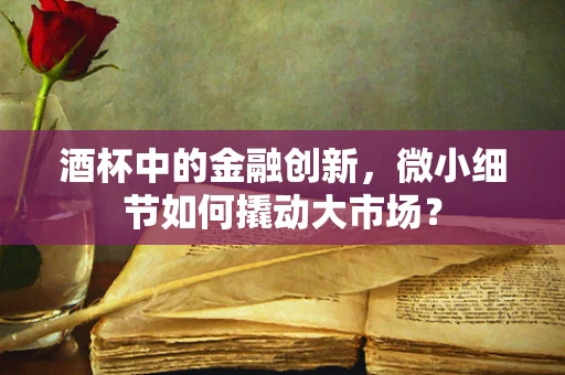 酒杯中的金融创新，微小细节如何撬动大市场？