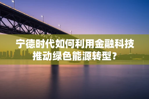 宁德时代如何利用金融科技推动绿色能源转型？