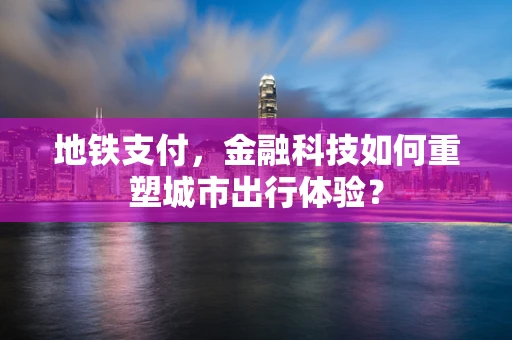 地铁支付，金融科技如何重塑城市出行体验？