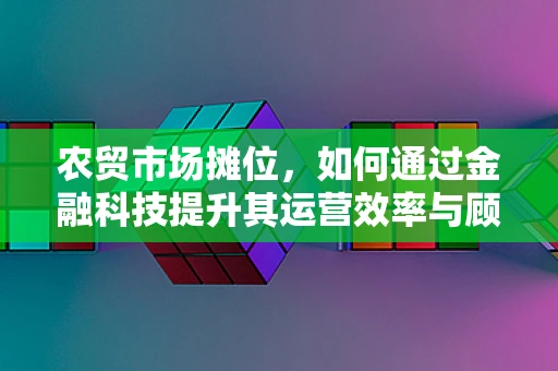 农贸市场摊位，如何通过金融科技提升其运营效率与顾客体验？