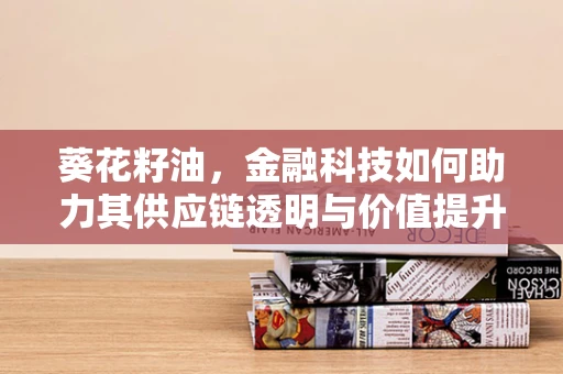 葵花籽油，金融科技如何助力其供应链透明与价值提升？