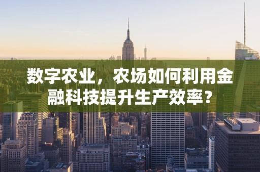 数字农业，农场如何利用金融科技提升生产效率？