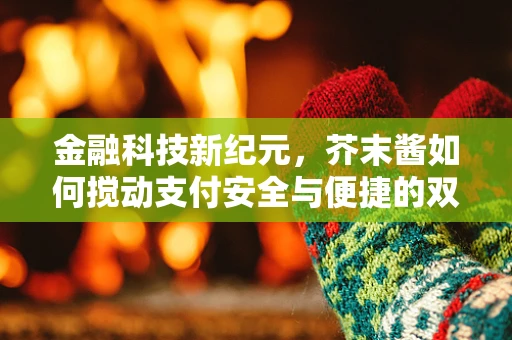 金融科技新纪元，芥末酱如何搅动支付安全与便捷的双重革命？