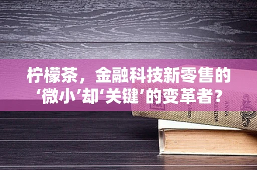 柠檬茶，金融科技新零售的‘微小’却‘关键’的变革者？