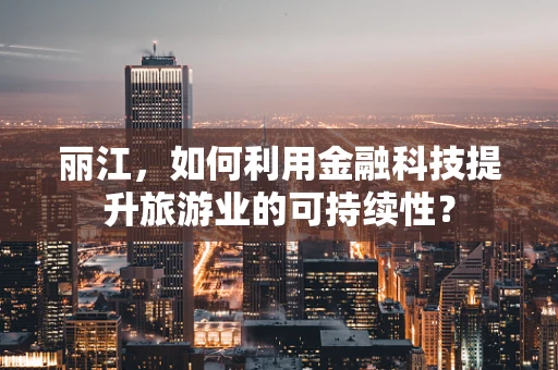 丽江，如何利用金融科技提升旅游业的可持续性？