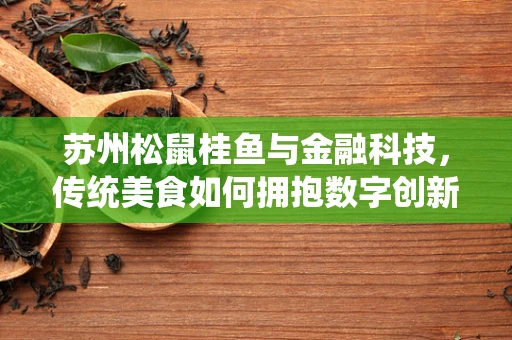苏州松鼠桂鱼与金融科技，传统美食如何拥抱数字创新？