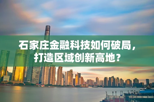 石家庄金融科技如何破局，打造区域创新高地？