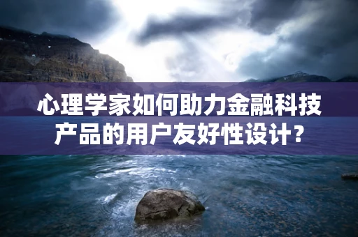 心理学家如何助力金融科技产品的用户友好性设计？