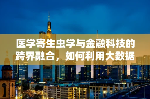 医学寄生虫学与金融科技的跨界融合，如何利用大数据预测寄生虫病疫情？