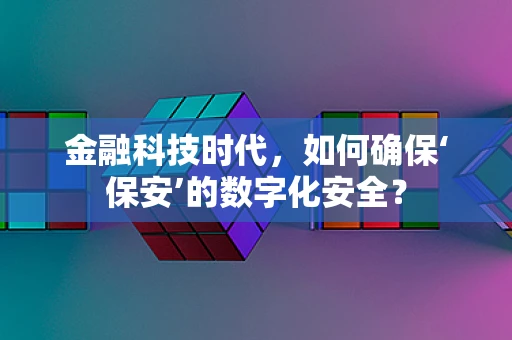 金融科技时代，如何确保‘保安’的数字化安全？