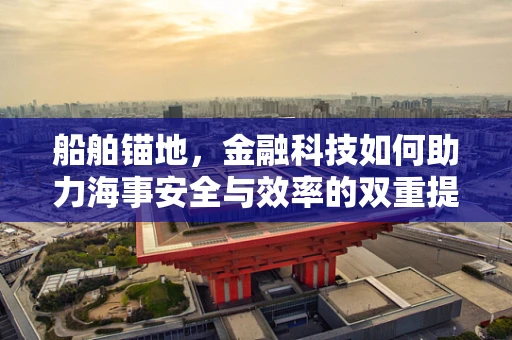船舶锚地，金融科技如何助力海事安全与效率的双重提升？