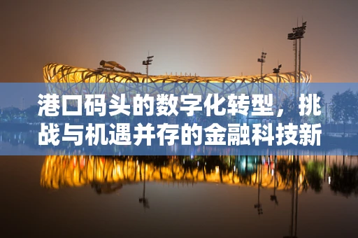 港口码头的数字化转型，挑战与机遇并存的金融科技新蓝图