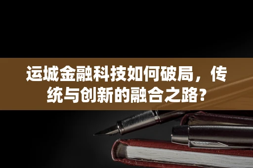 运城金融科技如何破局，传统与创新的融合之路？