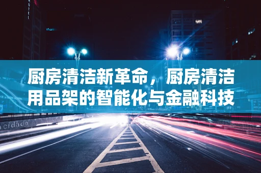 厨房清洁新革命，厨房清洁用品架的智能化与金融科技融合之路？