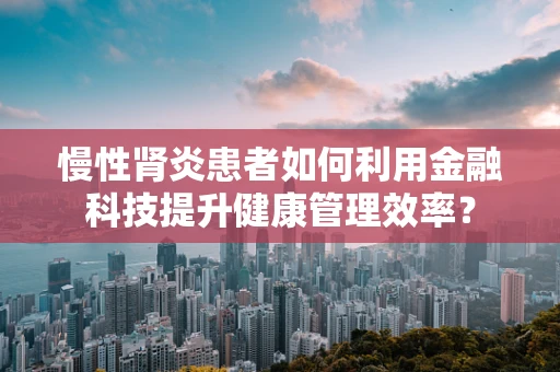 慢性肾炎患者如何利用金融科技提升健康管理效率？