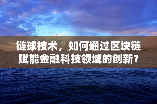 链球技术，如何通过区块链赋能金融科技领域的创新？