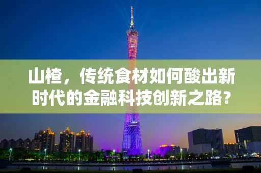 山楂，传统食材如何酸出新时代的金融科技创新之路？