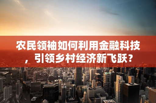 农民领袖如何利用金融科技，引领乡村经济新飞跃？