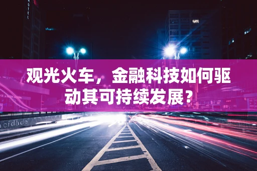 观光火车，金融科技如何驱动其可持续发展？