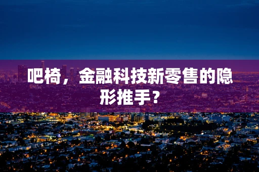 吧椅，金融科技新零售的隐形推手？