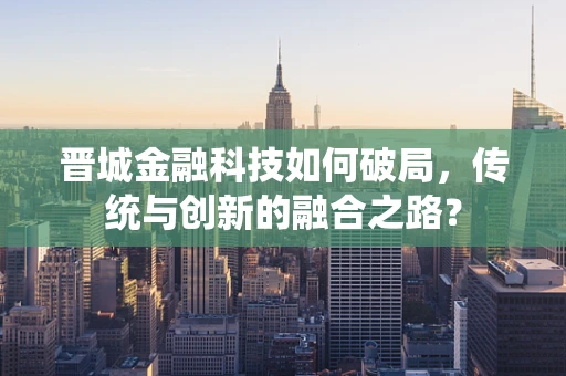 晋城金融科技如何破局，传统与创新的融合之路？