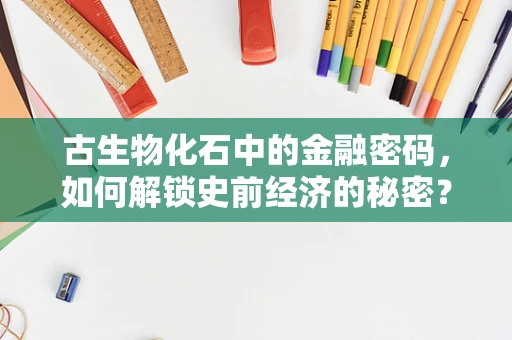 古生物化石中的金融密码，如何解锁史前经济的秘密？