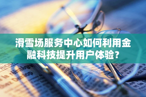 滑雪场服务中心如何利用金融科技提升用户体验？