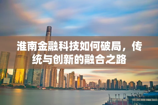 淮南金融科技如何破局，传统与创新的融合之路