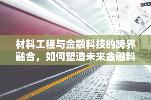 材料工程与金融科技的跨界融合，如何塑造未来金融科技的‘硬实力’？