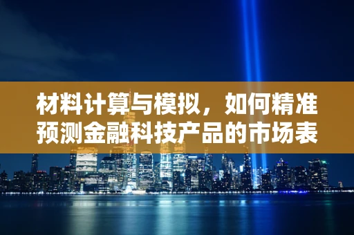 材料计算与模拟，如何精准预测金融科技产品的市场表现？