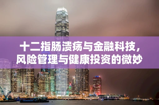 十二指肠溃疡与金融科技，风险管理与健康投资的微妙平衡