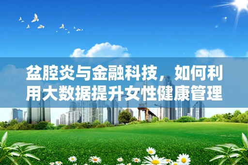 盆腔炎与金融科技，如何利用大数据提升女性健康管理效率？