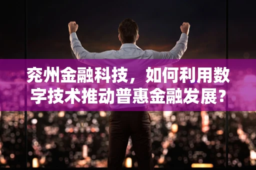 兖州金融科技，如何利用数字技术推动普惠金融发展？