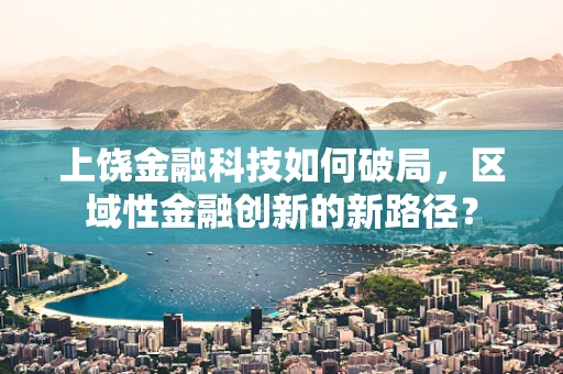 上饶金融科技如何破局，区域性金融创新的新路径？