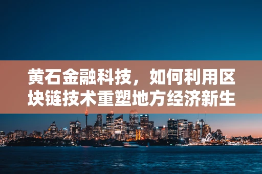 黄石金融科技，如何利用区块链技术重塑地方经济新生态？