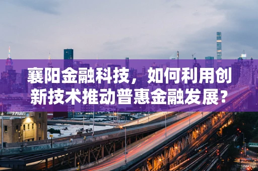 襄阳金融科技，如何利用创新技术推动普惠金融发展？