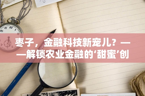 枣子，金融科技新宠儿？——解锁农业金融的‘甜蜜’创新