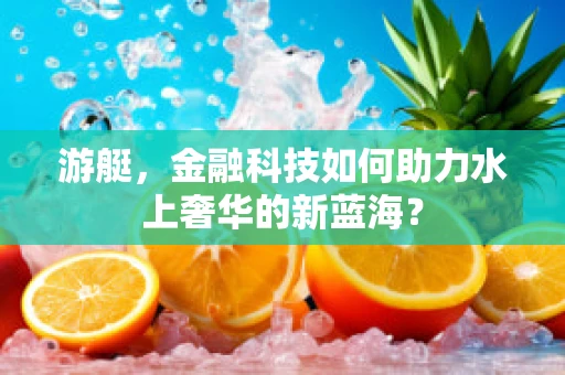 游艇，金融科技如何助力水上奢华的新蓝海？
