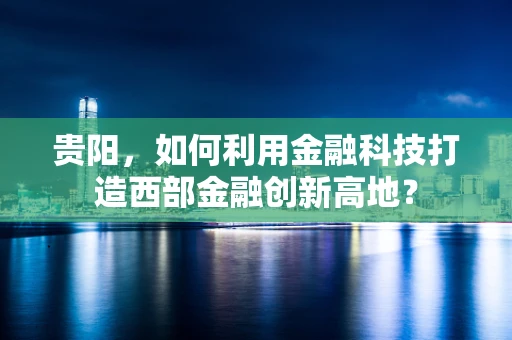 贵阳，如何利用金融科技打造西部金融创新高地？