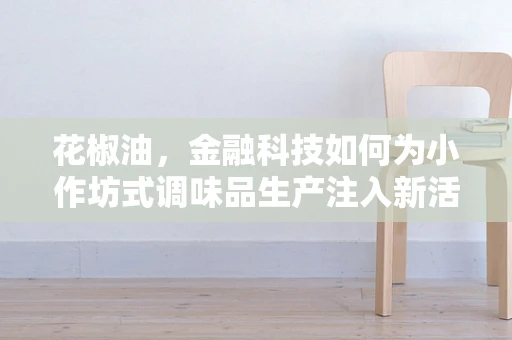 花椒油，金融科技如何为小作坊式调味品生产注入新活力？