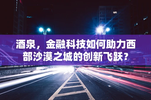 酒泉，金融科技如何助力西部沙漠之城的创新飞跃？