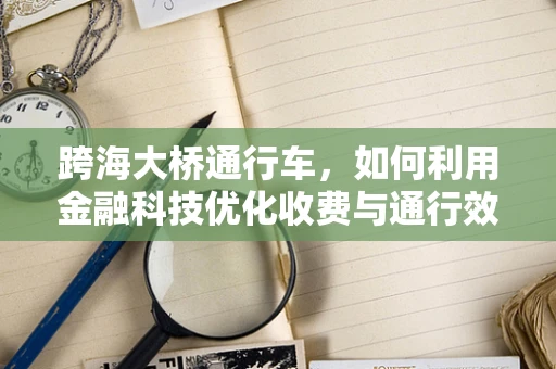 跨海大桥通行车，如何利用金融科技优化收费与通行效率？