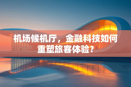 机场候机厅，金融科技如何重塑旅客体验？