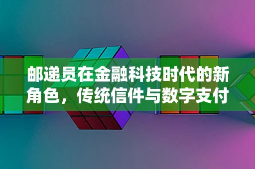 邮递员在金融科技时代的新角色，传统信件与数字支付的桥梁？