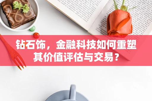 钻石饰，金融科技如何重塑其价值评估与交易？