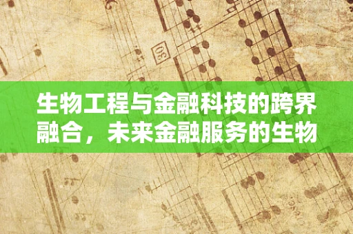 生物工程与金融科技的跨界融合，未来金融服务的生物化趋势？