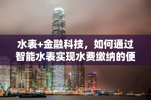 水表+金融科技，如何通过智能水表实现水费缴纳的便捷与高效？